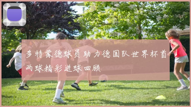 多特蒙德球员助力德国队世界杯首两球精彩进球回顾