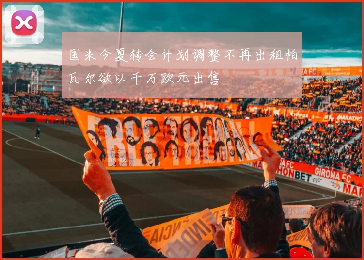 国米今夏转会计划调整不再出租帕瓦尔欲以千万欧元出售