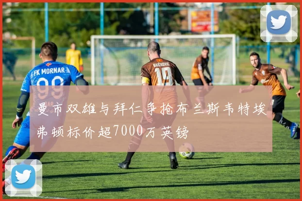 曼市双雄与拜仁争抢布兰斯韦特埃弗顿标价超7000万英镑