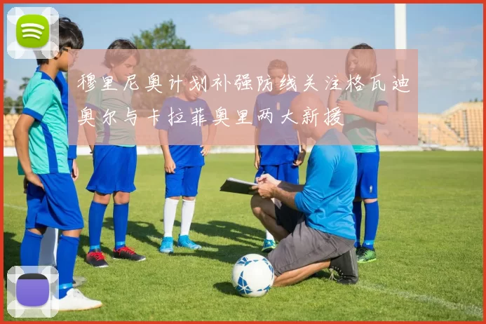 穆里尼奥计划补强防线关注格瓦迪奥尔与卡拉菲奥里两大新援